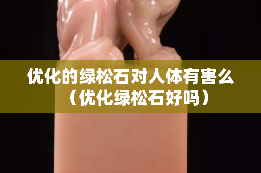 優化的綠松石對人體有害么（優化綠松石好嗎）