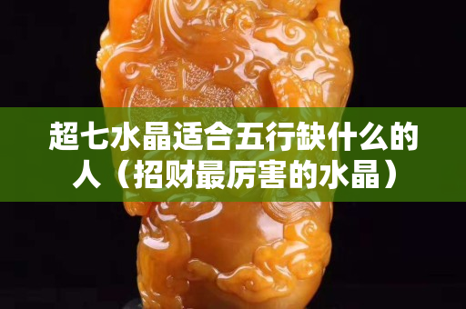 超七水晶適合五行缺什么的人（招財最厲害的水晶）