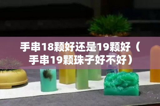 手串18顆好還是19顆好（手串19顆珠子好不好）