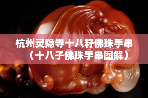 杭州靈隱寺十八籽佛珠手串（十八子佛珠手串圖解）