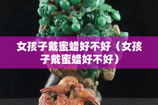 女孩子戴蜜蠟好不好（女孩子戴蜜蠟好不好）
