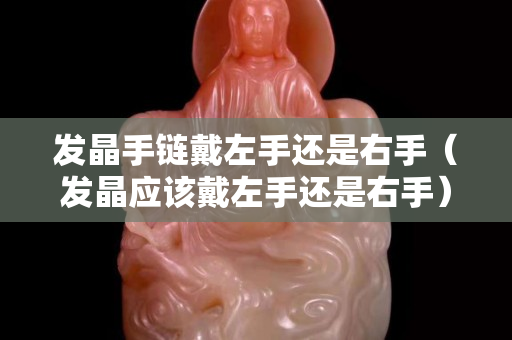 發(fā)晶手鏈戴左手還是右手（發(fā)晶應(yīng)該戴左手還是右手）