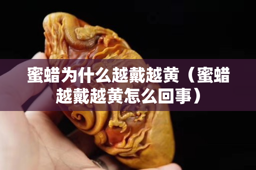 蜜蠟為什么越戴越黃（蜜蠟越戴越黃怎么回事）