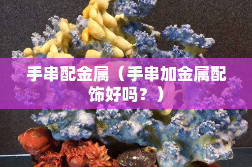 手串配金屬（手串加金屬配飾好嗎？）