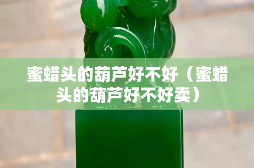 蜜蠟頭的葫蘆好不好（蜜蠟頭的葫蘆好不好賣）