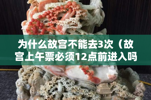為什么故宮不能去3次（故宮上午票必須12點前進入嗎）
