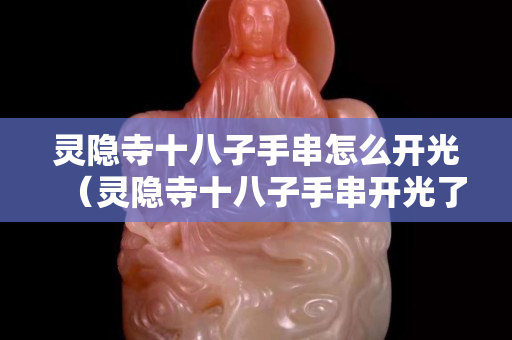 靈隱寺十八子手串怎么開光（靈隱寺十八子手串開光了嗎）