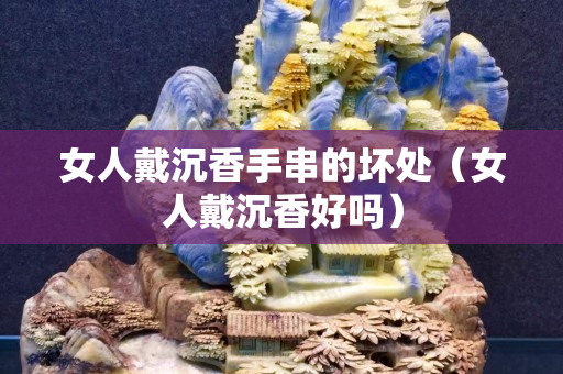 女人戴沉香手串的壞處（女人戴沉香好嗎）