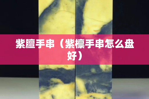 紫膻手串（紫檁手串怎么盤好）