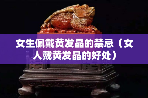 女生佩戴黃發晶的禁忌（女人戴黃發晶的好處）