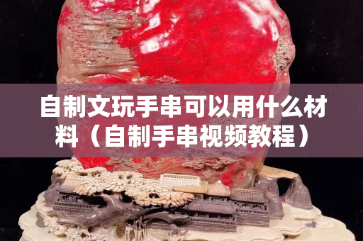 自制文玩手串可以用什么材料（自制手串視頻教程）