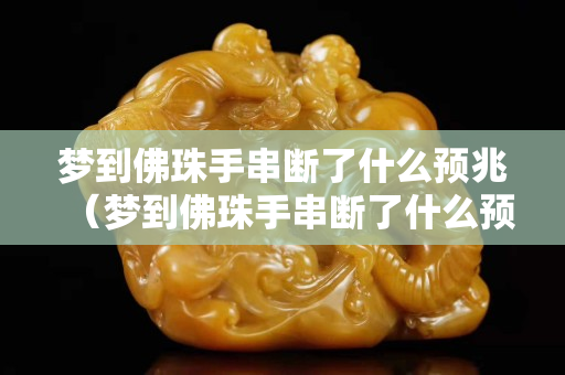 夢到佛珠手串斷了什么預兆（夢到佛珠手串斷了什么預兆女性）