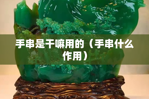 手串是干嘛用的（手串什么作用）