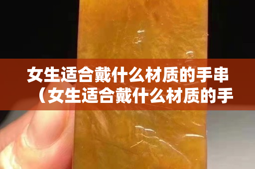 女生適合戴什么材質的手串（女生適合戴什么材質的手串呢）