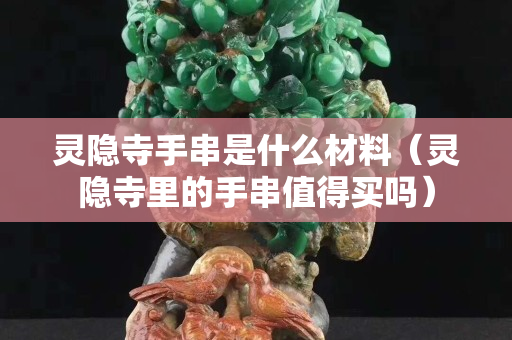 靈隱寺手串是什么材料（靈隱寺里的手串值得買嗎）