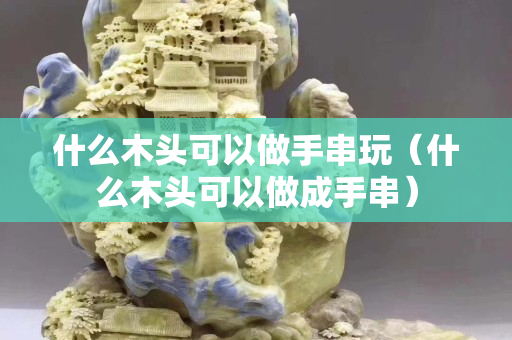 什么木頭可以做手串玩（什么木頭可以做成手串）