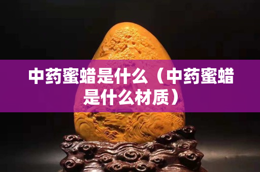 中藥蜜蠟是什么（中藥蜜蠟是什么材質）