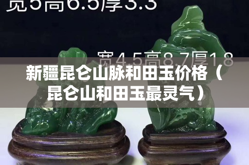 新疆昆侖山脈和田玉價格（昆侖山和田玉最靈氣）