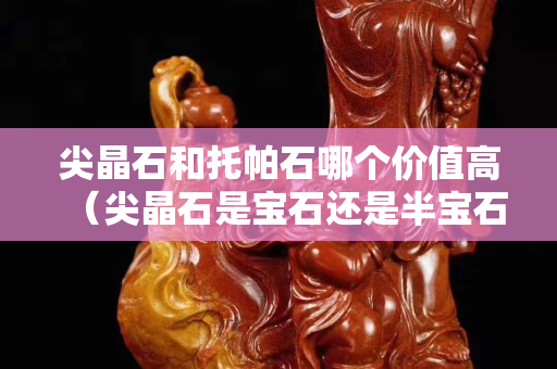 尖晶石和托帕石哪個(gè)價(jià)值高（尖晶石是寶石還是半寶石）