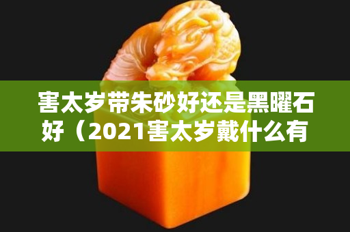 害太歲帶朱砂好還是黑曜石好（2021害太歲戴什么有用）