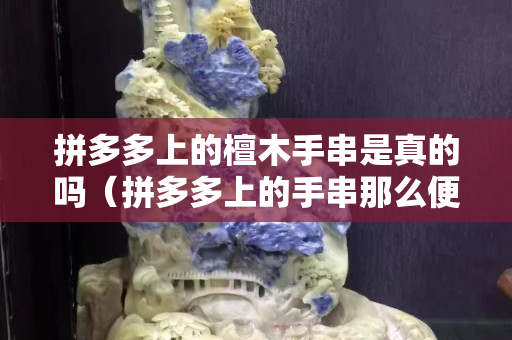 拼多多上的檀木手串是真的嗎（拼多多上的手串那么便宜）