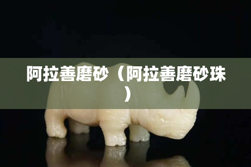 阿拉善磨砂（阿拉善磨砂珠）