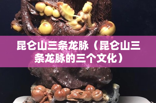 昆侖山三條龍脈（昆侖山三條龍脈的三個文化）