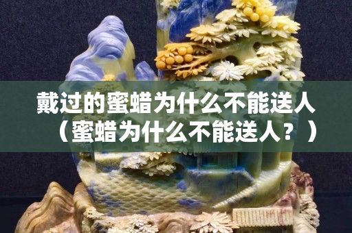戴過的蜜蠟為什么不能送人（蜜蠟為什么不能送人？）
