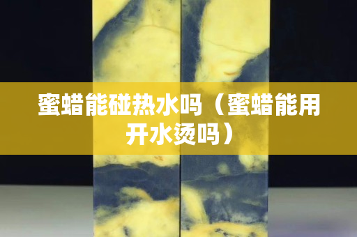 蜜蠟能碰熱水嗎（蜜蠟能用開水燙嗎）