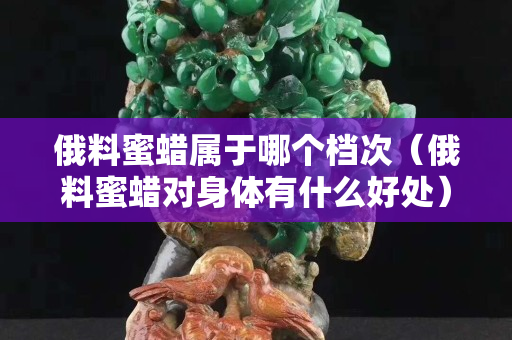 俄料蜜蠟屬于哪個檔次（俄料蜜蠟對身體有什么好處）