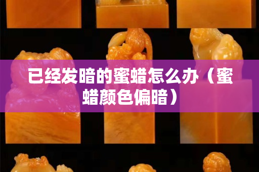 已經發暗的蜜蠟怎么辦（蜜蠟顏色偏暗）