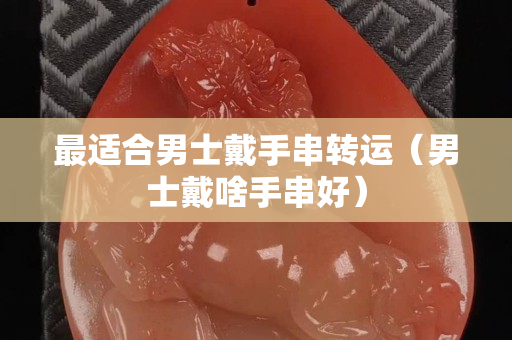 最適合男士戴手串轉運（男士戴啥手串好）