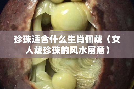 珍珠適合什么生肖佩戴（女人戴珍珠的風(fēng)水寓意）