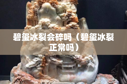 碧璽冰裂會碎嗎（碧璽冰裂正常嗎）