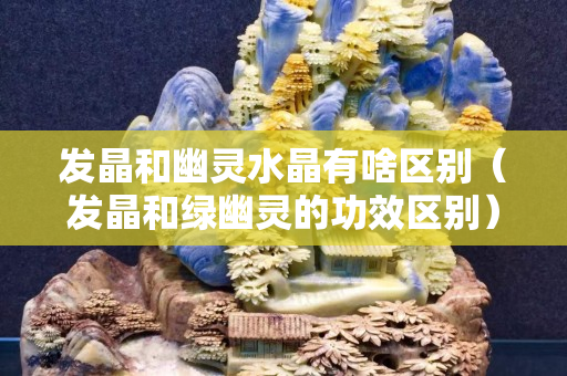 發晶和幽靈水晶有啥區別（發晶和綠幽靈的功效區別）