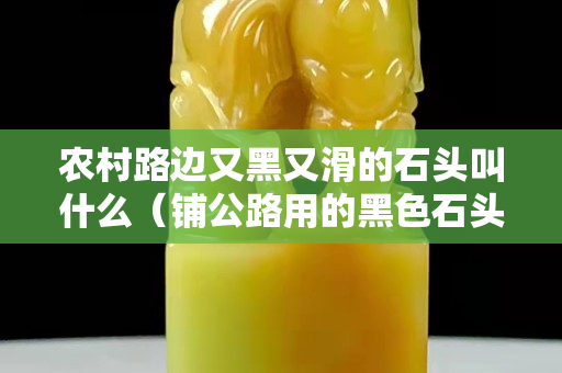 農村路邊又黑又滑的石頭叫什么（鋪公路用的黑色石頭）