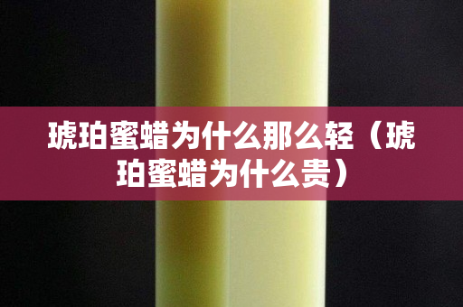 琥珀蜜蠟為什么那么輕（琥珀蜜蠟為什么貴）