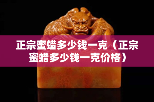 正宗蜜蠟多少錢一克（正宗蜜蠟多少錢一克價格）