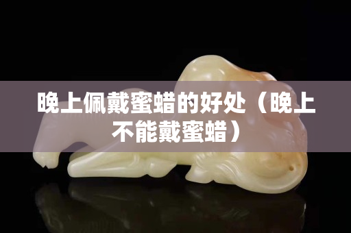 晚上佩戴蜜蠟的好處（晚上不能戴蜜蠟）