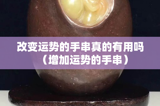 改變運勢的手串真的有用嗎（增加運勢的手串）