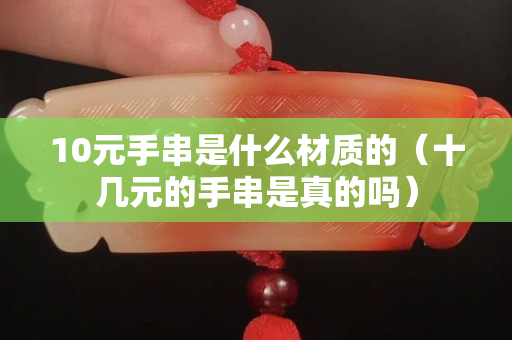 10元手串是什么材質的（十幾元的手串是真的嗎）