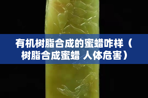 有機樹脂合成的蜜蠟咋樣（樹脂合成蜜蠟 人體危害）