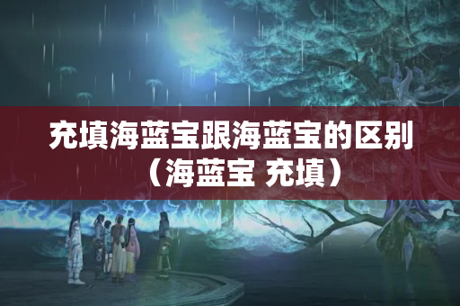 充填海藍(lán)寶跟海藍(lán)寶的區(qū)別（海藍(lán)寶 充填）