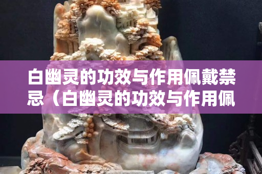 白幽靈的功效與作用佩戴禁忌（白幽靈的功效與作用佩戴禁忌有哪些）
