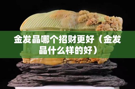 金發晶哪個招財更好（金發晶什么樣的好）