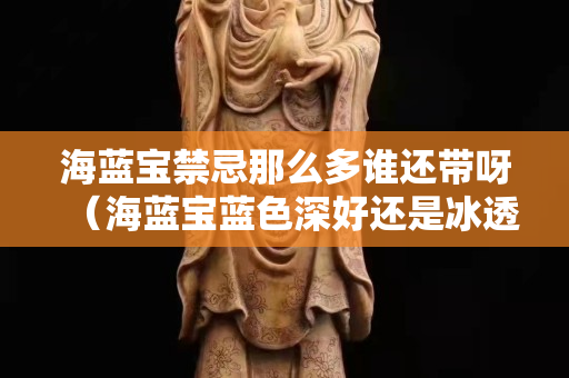 海藍寶禁忌那么多誰還帶呀（海藍寶藍色深好還是冰透好）