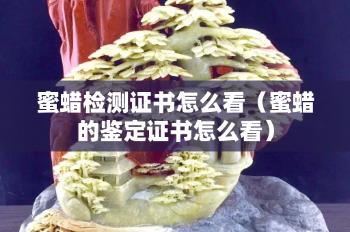 蜜蠟檢測證書怎么看（蜜蠟的鑒定證書怎么看）