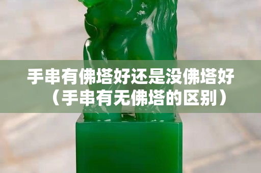 手串有佛塔好還是沒佛塔好（手串有無佛塔的區(qū)別）