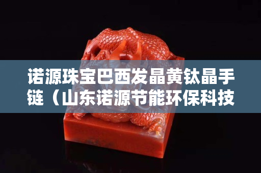 諾源珠寶巴西發晶黃鈦晶手鏈（山東諾源節能環?？萍加邢薰荆? title=