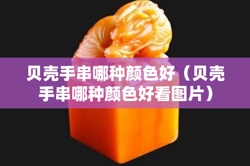 貝殼手串哪種顏色好（貝殼手串哪種顏色好看圖片）